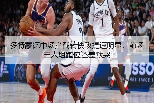 多特蒙德中场拦截转快攻提速明显，前场三人组跑位还差默契